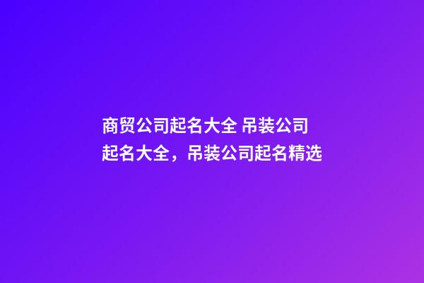 商贸公司起名大全 吊装公司起名大全，吊装公司起名精选-第1张-公司起名-玄机派